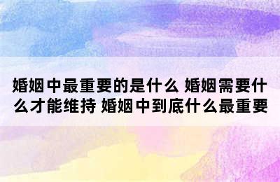 婚姻中最重要的是什么 婚姻需要什么才能维持 婚姻中到底什么最重要